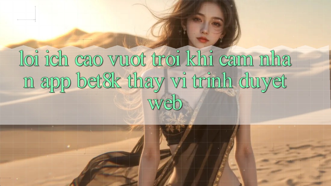 Lợi Ích Cao vượt trội Khi Cảm nhận App Bet8k Thay Vì Trình Duyệt Web Lợi Ích Cao vượt trội Khi Cảm nhận App Bet8k Thay Vì Trình Duyệt Web