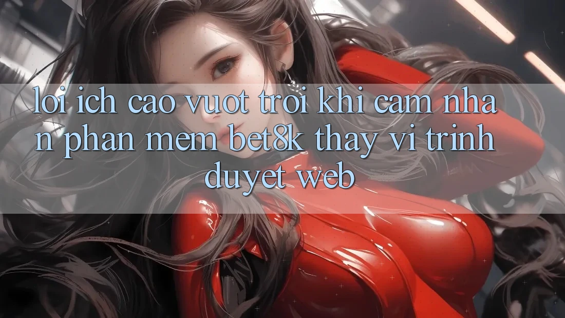 Lợi Ích Cao vượt trội Khi Cảm nhận Phần mềm Bet8k Thay Vì Trình Duyệt Web Lợi Ích Cao vượt trội Khi Cảm nhận Phần mềm Bet8k Thay Vì Trình Duyệt Web
