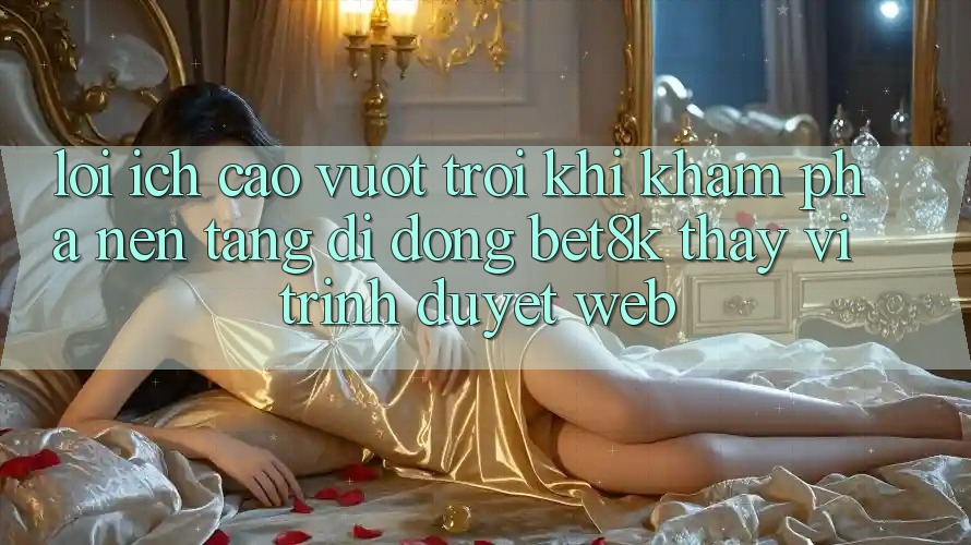 Lợi Ích Cao vượt trội Khi Khám phá Nền tảng di động Bet8k Thay Vì Trình Duyệt Web Lợi Ích Cao vượt trội Khi Khám phá Nền tảng di động Bet8k Thay Vì Trình Duyệt Web