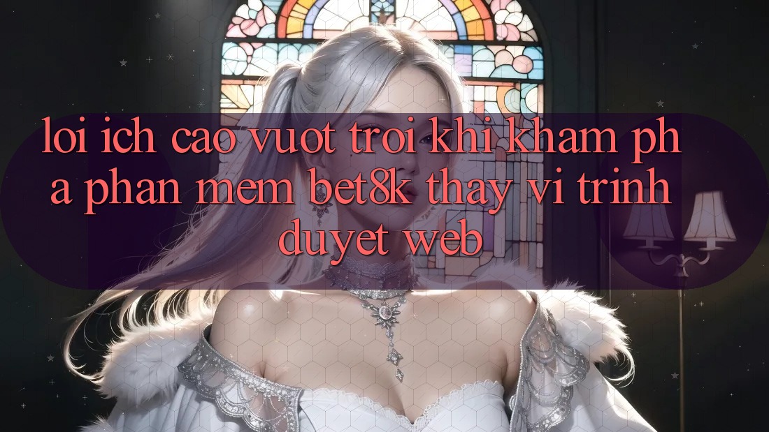 Lợi Ích Cao vượt trội Khi Khám phá Phần mềm Bet8k Thay Vì Trình Duyệt Web Lợi Ích Cao vượt trội Khi Khám phá Phần mềm Bet8k Thay Vì Trình Duyệt Web
