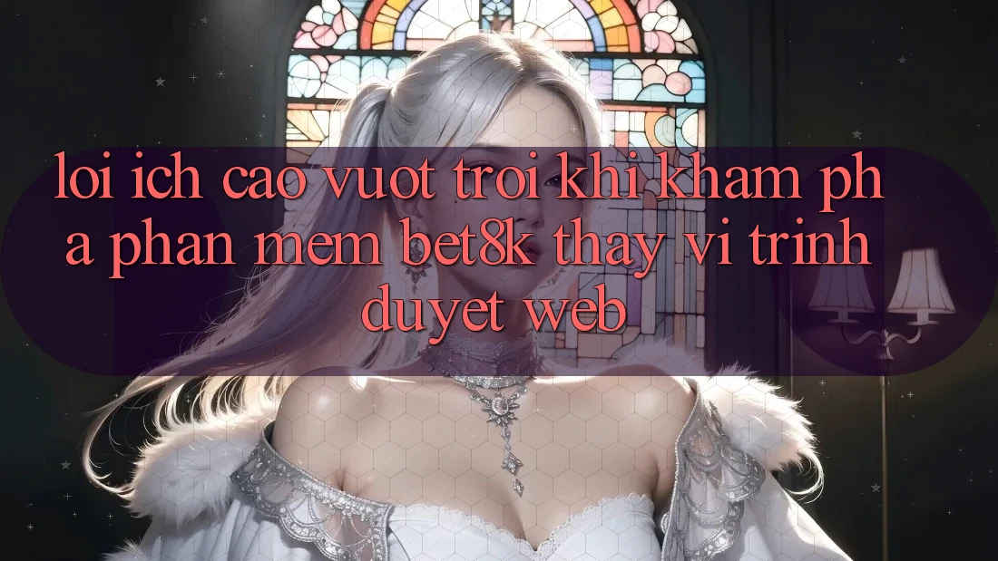 Lợi Ích Cao vượt trội Khi Khám phá Phần mềm Bet8k Thay Vì Trình Duyệt Web Lợi Ích Cao vượt trội Khi Khám phá Phần mềm Bet8k Thay Vì Trình Duyệt Web