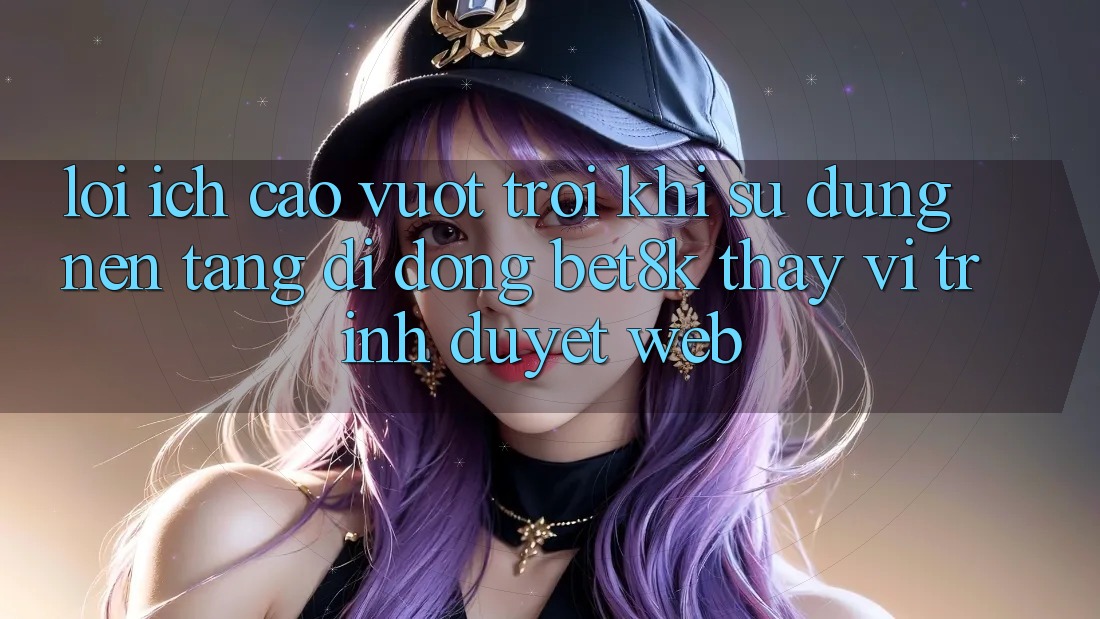 Lợi Ích Cao vượt trội Khi Sử Dụng Nền tảng di động Bet8k Thay Vì Trình Duyệt Web Lợi Ích Cao vượt trội Khi Sử Dụng Nền tảng di động Bet8k Thay Vì Trình Duyệt Web