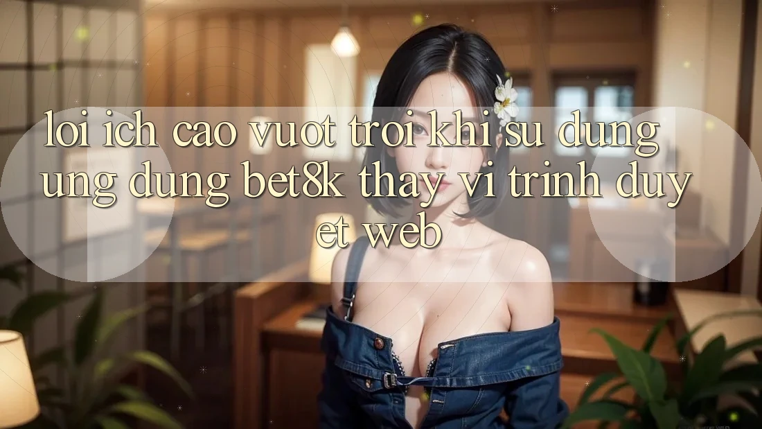 Lợi Ích Cao vượt trội Khi Sử Dụng Ứng dụng Bet8k Thay Vì Trình Duyệt Web Lợi Ích Cao vượt trội Khi Sử Dụng Ứng dụng Bet8k Thay Vì Trình Duyệt Web