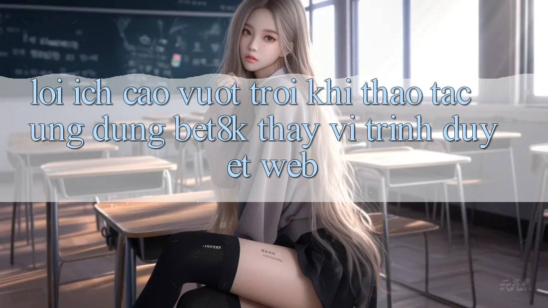 Lợi Ích Cao vượt trội Khi Thao tác Ứng dụng Bet8k Thay Vì Trình Duyệt Web Lợi Ích Cao vượt trội Khi Thao tác Ứng dụng Bet8k Thay Vì Trình Duyệt Web