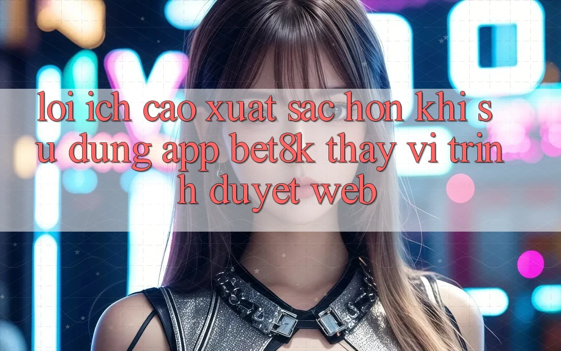 Lợi Ích Cao xuất sắc hơn Khi Sử Dụng App Bet8k Thay Vì Trình Duyệt Web Lợi Ích Cao xuất sắc hơn Khi Sử Dụng App Bet8k Thay Vì Trình Duyệt Web