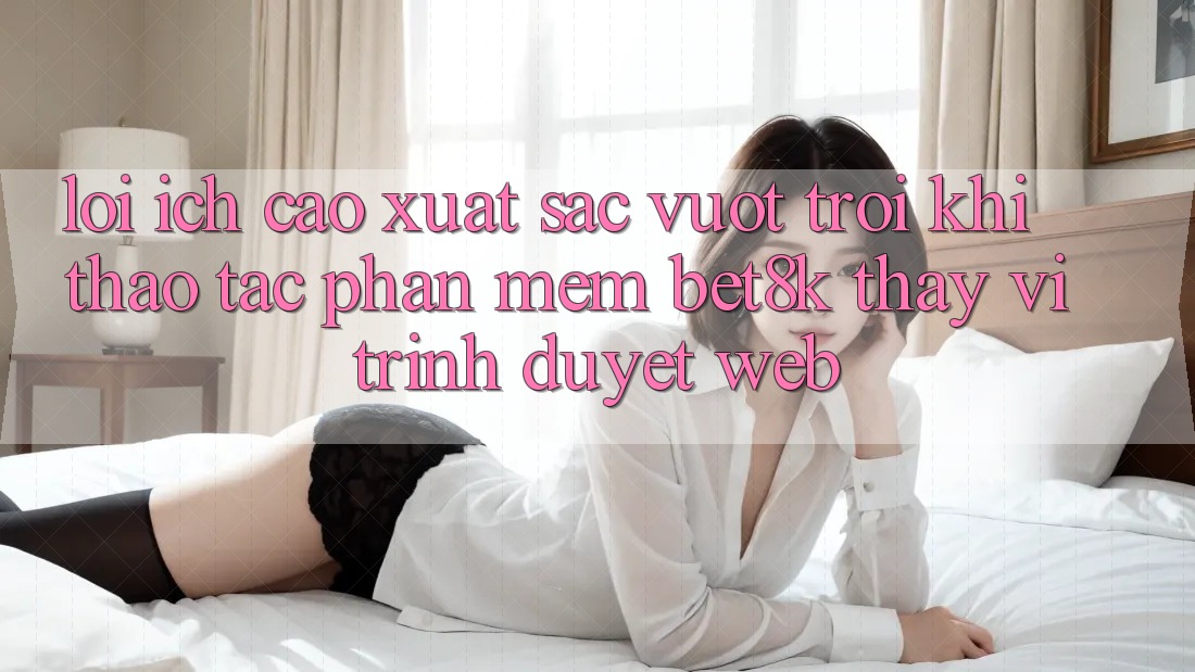 Lợi Ích Cao xuất sắc vượt trội Khi Thao tác Phần mềm Bet8k Thay Vì Trình Duyệt Web
