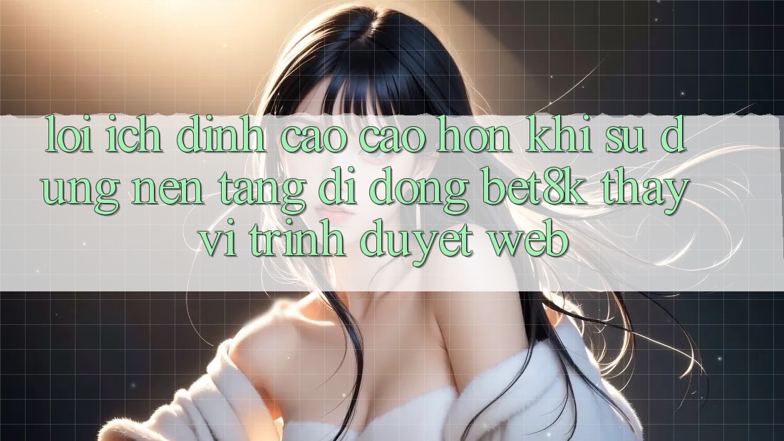 Lợi Ích Đỉnh cao cao hơn Khi Sử Dụng Nền tảng di động Bet8k Thay Vì Trình Duyệt Web Lợi Ích Đỉnh cao cao hơn Khi Sử Dụng Nền tảng di động Bet8k Thay Vì Trình Duyệt Web