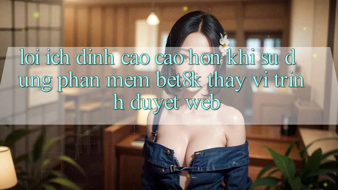 Lợi Ích Đỉnh cao cao hơn Khi Sử Dụng Phần mềm Bet8k Thay Vì Trình Duyệt Web Lợi Ích Đỉnh cao cao hơn Khi Sử Dụng Phần mềm Bet8k Thay Vì Trình Duyệt Web