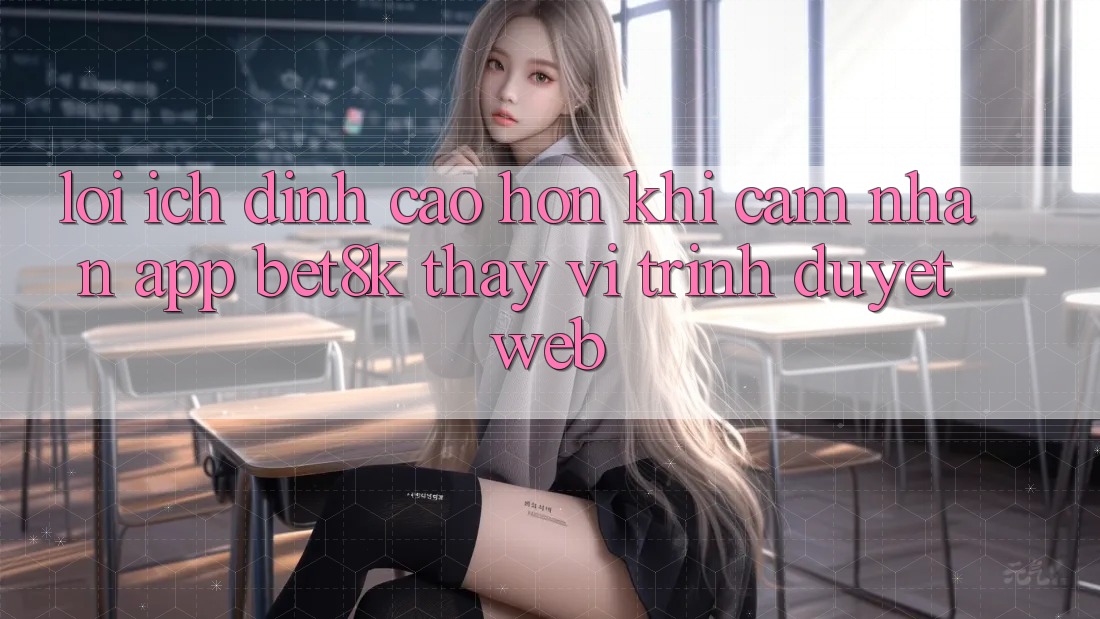Lợi Ích Đỉnh cao hơn Khi Cảm nhận App Bet8k Thay Vì Trình Duyệt Web Lợi Ích Đỉnh cao hơn Khi Cảm nhận App Bet8k Thay Vì Trình Duyệt Web