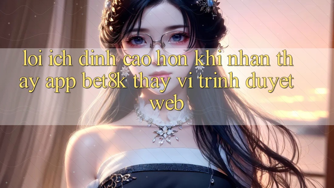 Lợi Ích Đỉnh cao hơn Khi Nhận thấy App Bet8k Thay Vì Trình Duyệt Web Lợi Ích Đỉnh cao hơn Khi Nhận thấy App Bet8k Thay Vì Trình Duyệt Web