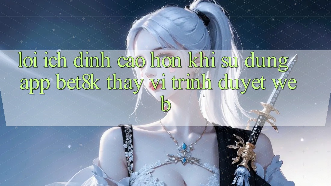 Lợi Ích Đỉnh cao hơn Khi Sử Dụng App Bet8k Thay Vì Trình Duyệt Web Lợi Ích Đỉnh cao hơn Khi Sử Dụng App Bet8k Thay Vì Trình Duyệt Web