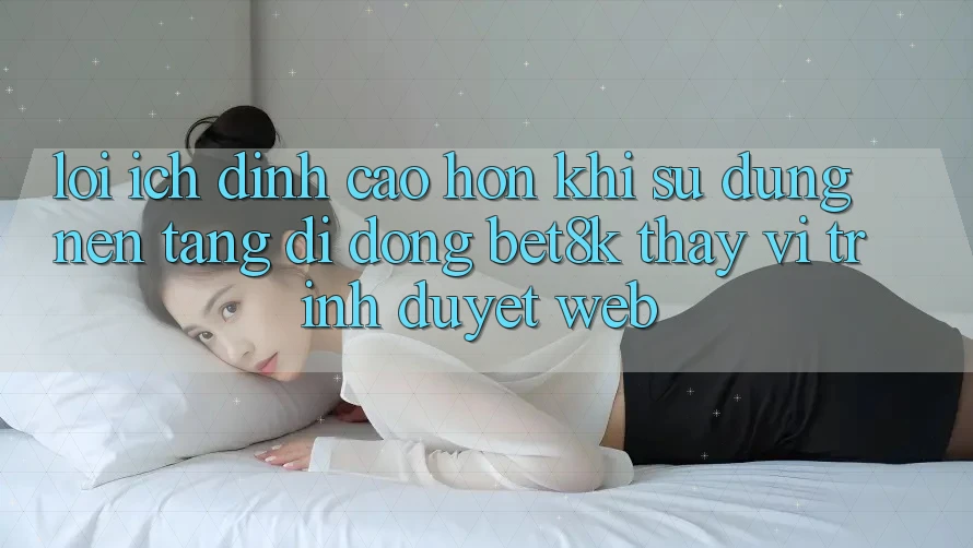 Lợi Ích Đỉnh cao hơn Khi Sử Dụng Nền tảng di động Bet8k Thay Vì Trình Duyệt Web Lợi Ích Đỉnh cao hơn Khi Sử Dụng Nền tảng di động Bet8k Thay Vì Trình Duyệt Web