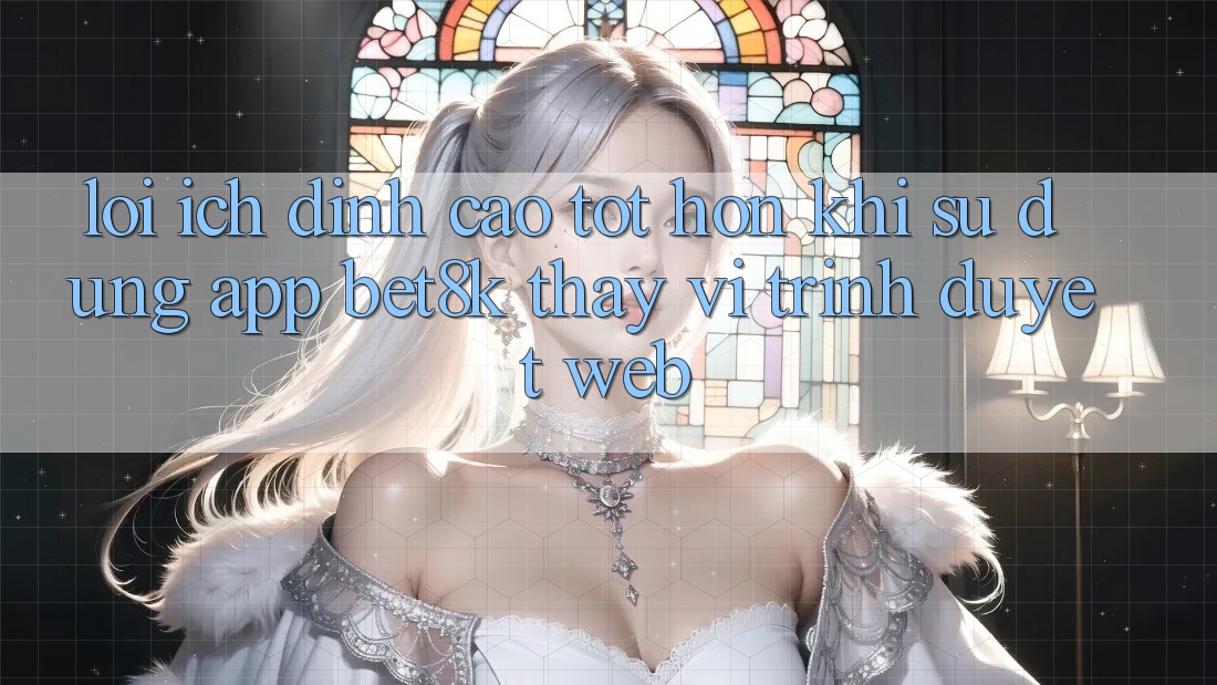 Lợi Ích Đỉnh cao tốt hơn Khi Sử Dụng App Bet8k Thay Vì Trình Duyệt Web Lợi Ích Đỉnh cao tốt hơn Khi Sử Dụng App Bet8k Thay Vì Trình Duyệt Web