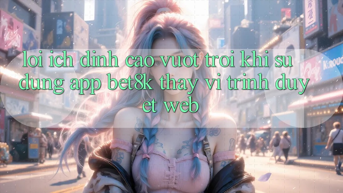 Lợi Ích Đỉnh cao vượt trội Khi Sử Dụng App Bet8k Thay Vì Trình Duyệt Web Lợi Ích Đỉnh cao vượt trội Khi Sử Dụng App Bet8k Thay Vì Trình Duyệt Web