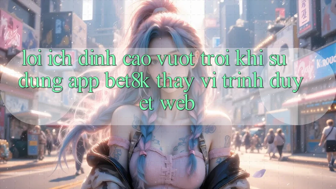 Lợi Ích Đỉnh cao vượt trội Khi Sử Dụng App Bet8k Thay Vì Trình Duyệt Web Lợi Ích Đỉnh cao vượt trội Khi Sử Dụng App Bet8k Thay Vì Trình Duyệt Web