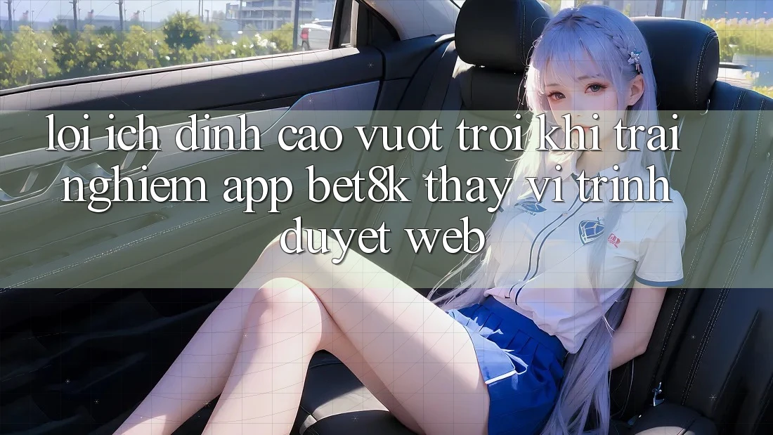 Lợi Ích Đỉnh cao vượt trội Khi Trải nghiệm App Bet8k Thay Vì Trình Duyệt Web Lợi Ích Đỉnh cao vượt trội Khi Trải nghiệm App Bet8k Thay Vì Trình Duyệt Web