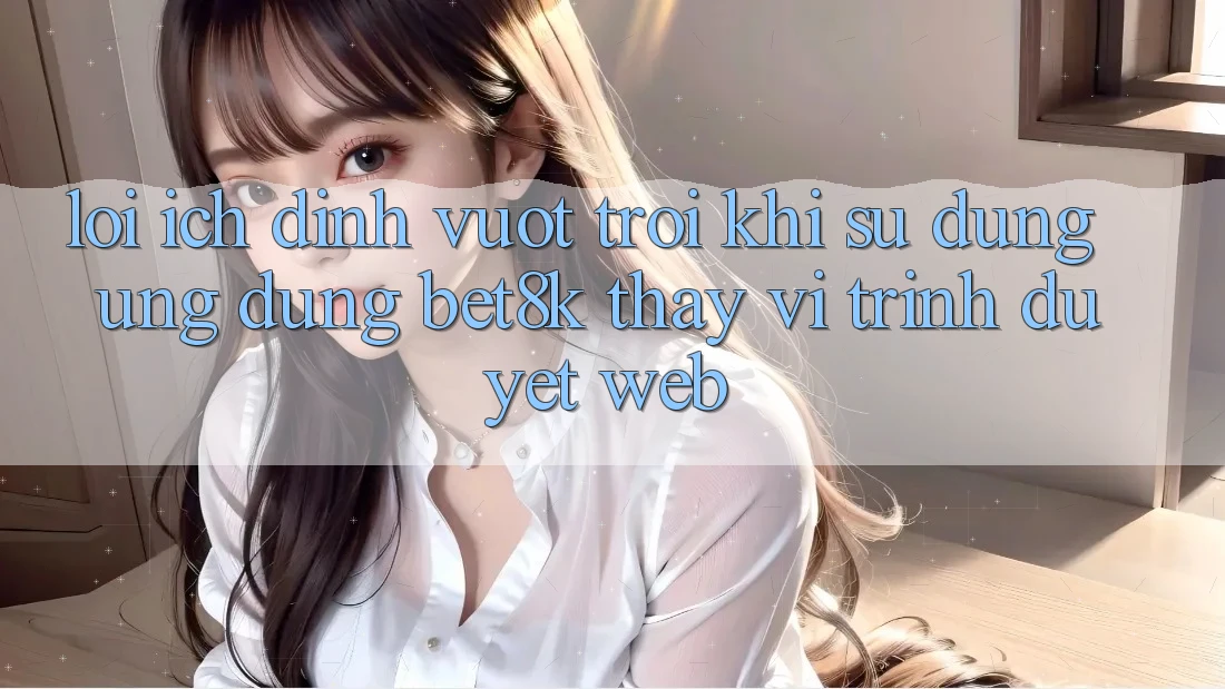 Lợi Ích Đỉnh vượt trội Khi Sử Dụng Ứng dụng Bet8k Thay Vì Trình Duyệt Web Lợi Ích Đỉnh vượt trội Khi Sử Dụng Ứng dụng Bet8k Thay Vì Trình Duyệt Web