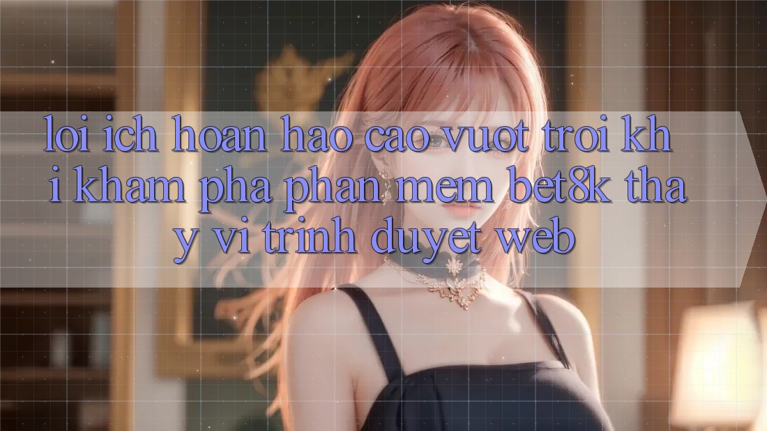 Lợi Ích Hoàn hảo cao vượt trội Khi Khám phá Phần mềm Bet8k Thay Vì Trình Duyệt Web Lợi Ích Hoàn hảo cao vượt trội Khi Khám phá Phần mềm Bet8k Thay Vì Trình Duyệt Web