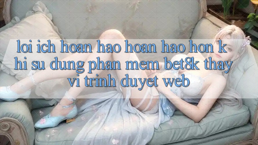 Lợi Ích Hoàn hảo hoàn hảo hơn Khi Sử Dụng Phần mềm Bet8k Thay Vì Trình Duyệt Web Lợi Ích Hoàn hảo hoàn hảo hơn Khi Sử Dụng Phần mềm Bet8k Thay Vì Trình Duyệt Web