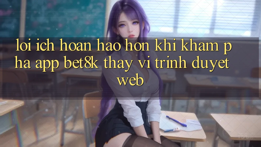 Lợi Ích Hoàn hảo hơn Khi Khám phá App Bet8k Thay Vì Trình Duyệt Web