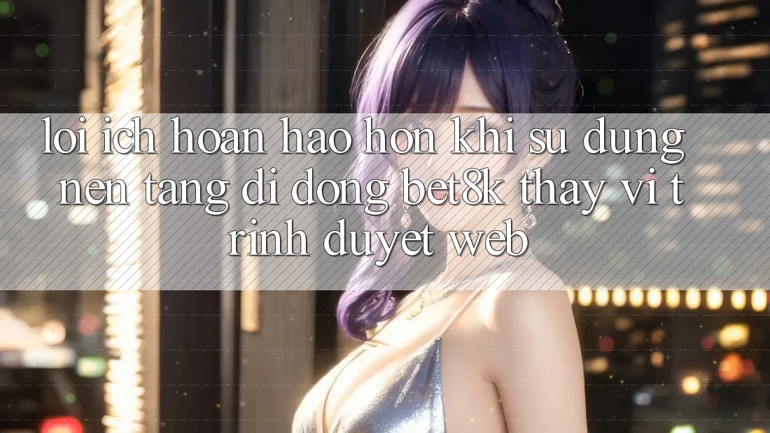 Lợi Ích Hoàn hảo hơn Khi Sử Dụng Nền tảng di động Bet8k Thay Vì Trình Duyệt Web Lợi Ích Hoàn hảo hơn Khi Sử Dụng Nền tảng di động Bet8k Thay Vì Trình Duyệt Web