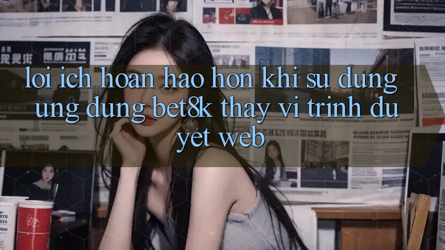 Lợi Ích Hoàn hảo hơn Khi Sử Dụng Ứng dụng Bet8k Thay Vì Trình Duyệt Web Lợi Ích Hoàn hảo hơn Khi Sử Dụng Ứng dụng Bet8k Thay Vì Trình Duyệt Web