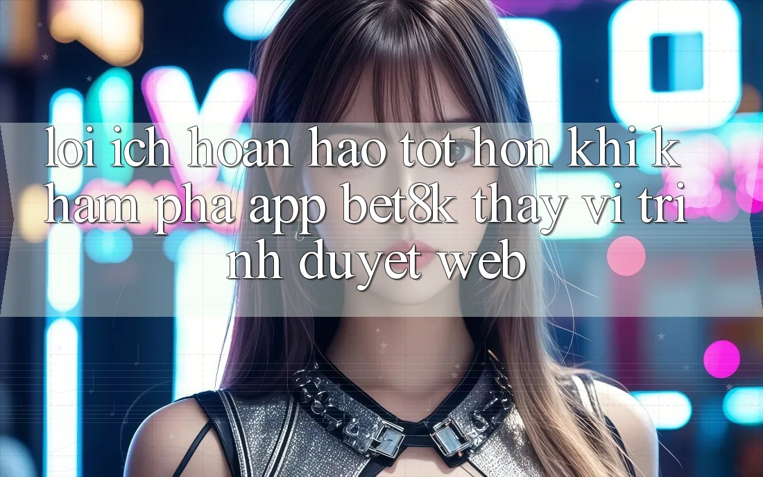 Lợi Ích Hoàn hảo tốt hơn Khi Khám phá App Bet8k Thay Vì Trình Duyệt Web Lợi Ích Hoàn hảo tốt hơn Khi Khám phá App Bet8k Thay Vì Trình Duyệt Web