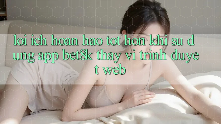 Lợi Ích Hoàn hảo tốt hơn Khi Sử Dụng App Bet8k Thay Vì Trình Duyệt Web Lợi Ích Hoàn hảo tốt hơn Khi Sử Dụng App Bet8k Thay Vì Trình Duyệt Web