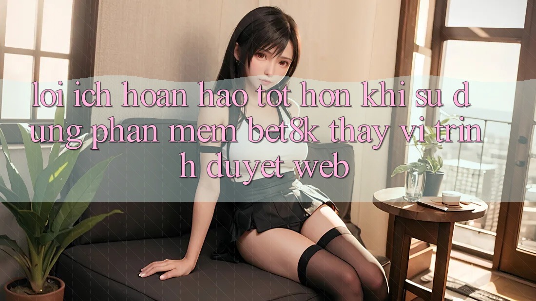 Lợi Ích Hoàn hảo tốt hơn Khi Sử Dụng Phần mềm Bet8k Thay Vì Trình Duyệt Web Lợi Ích Hoàn hảo tốt hơn Khi Sử Dụng Phần mềm Bet8k Thay Vì Trình Duyệt Web