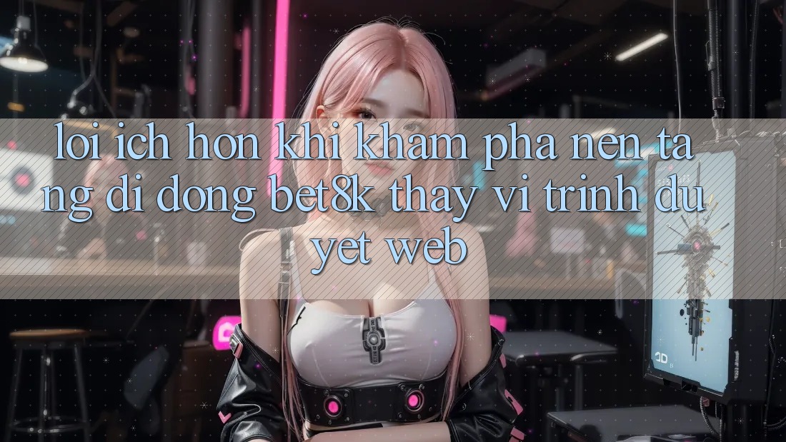 Lợi Ích Hơn Khi Khám phá Nền tảng di động Bet8k Thay Vì Trình Duyệt Web Lợi Ích Hơn Khi Khám phá Nền tảng di động Bet8k Thay Vì Trình Duyệt Web