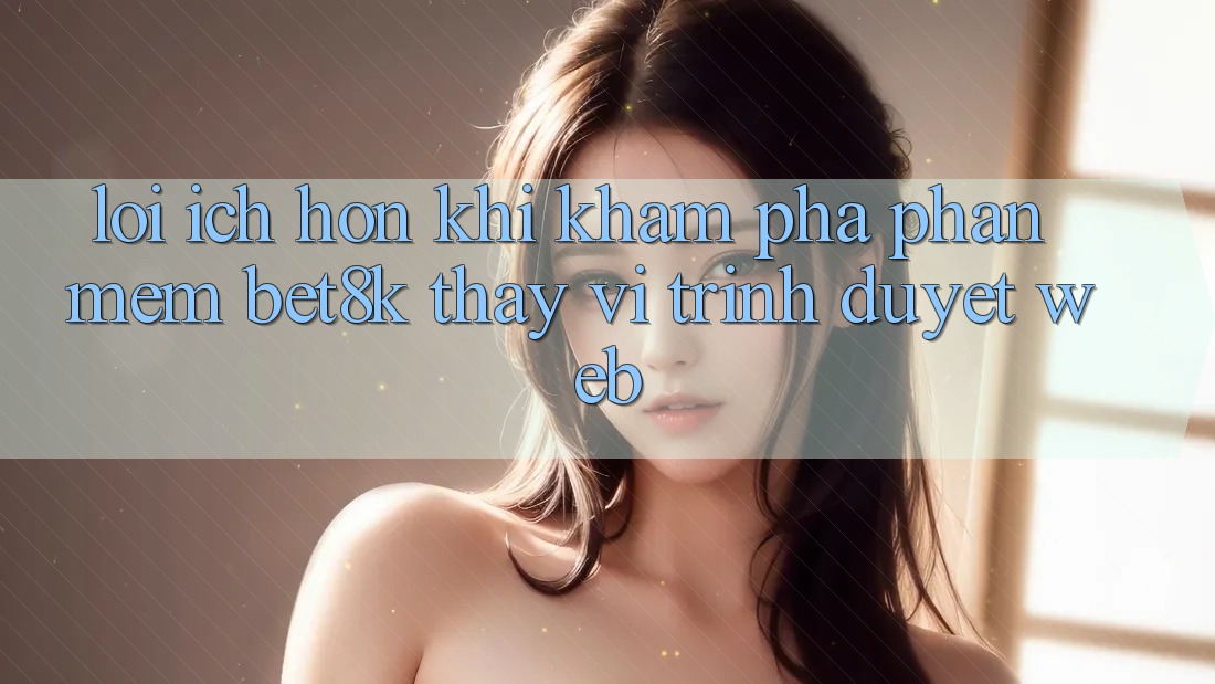 Lợi Ích Hơn Khi Khám phá Phần mềm Bet8k Thay Vì Trình Duyệt Web Lợi Ích Hơn Khi Khám phá Phần mềm Bet8k Thay Vì Trình Duyệt Web