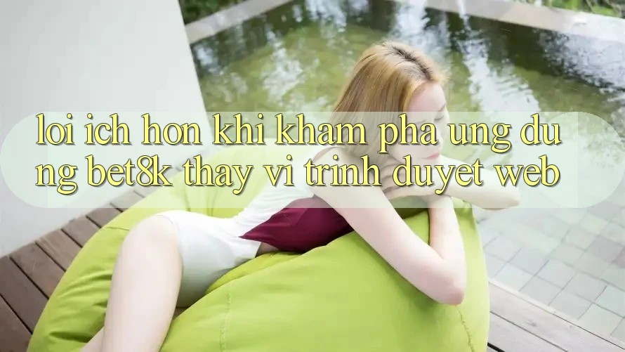 Lợi Ích Hơn Khi Khám phá Ứng dụng Bet8k Thay Vì Trình Duyệt Web Lợi Ích Hơn Khi Khám phá Ứng dụng Bet8k Thay Vì Trình Duyệt Web