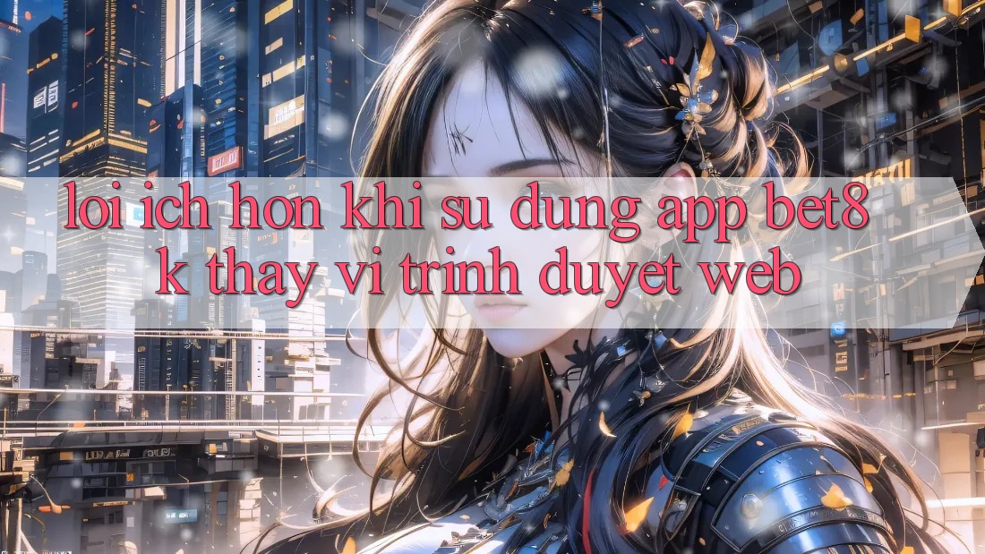 Lợi Ích Hơn Khi Sử Dụng App Bet8k Thay Vì Trình Duyệt Web Lợi Ích Hơn Khi Sử Dụng App Bet8k Thay Vì Trình Duyệt Web