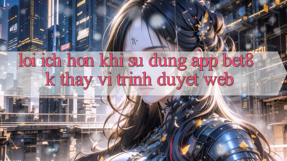 Lợi Ích Hơn Khi Sử Dụng App Bet8k Thay Vì Trình Duyệt Web Lợi Ích Hơn Khi Sử Dụng App Bet8k Thay Vì Trình Duyệt Web