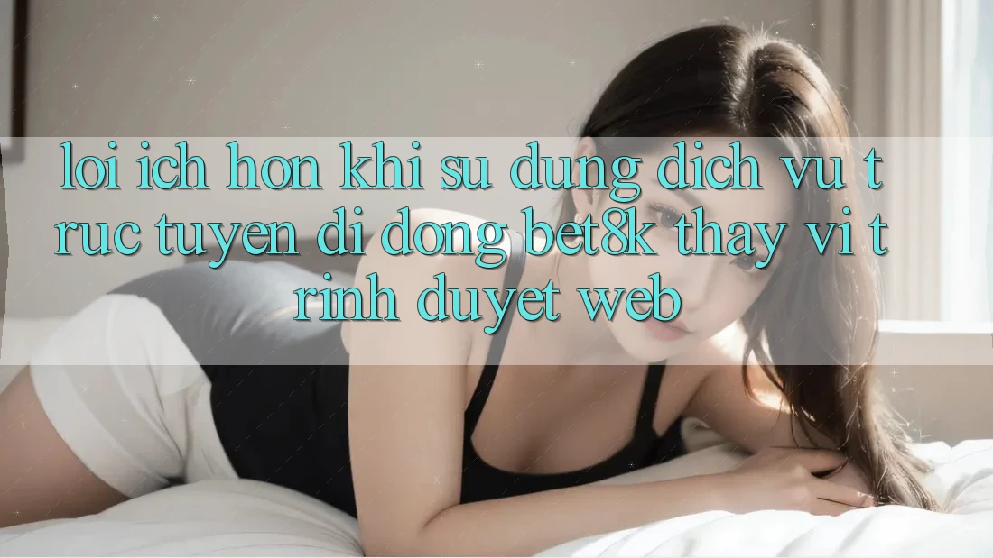 Lợi Ích Hơn Khi Sử Dụng Dịch vụ trực tuyến di động Bet8k Thay Vì Trình Duyệt Web Lợi Ích Hơn Khi Sử Dụng Dịch vụ trực tuyến di động Bet8k Thay Vì Trình Duyệt Web
