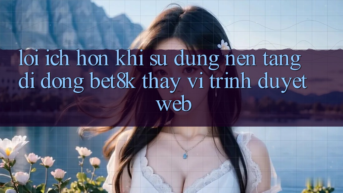 Lợi Ích Hơn Khi Sử Dụng Nền tảng di động Bet8k Thay Vì Trình Duyệt Web Lợi Ích Hơn Khi Sử Dụng Nền tảng di động Bet8k Thay Vì Trình Duyệt Web