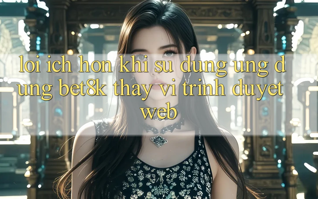 Lợi Ích Hơn Khi Sử Dụng Ứng dụng Bet8k Thay Vì Trình Duyệt Web Lợi Ích Hơn Khi Sử Dụng Ứng dụng Bet8k Thay Vì Trình Duyệt Web