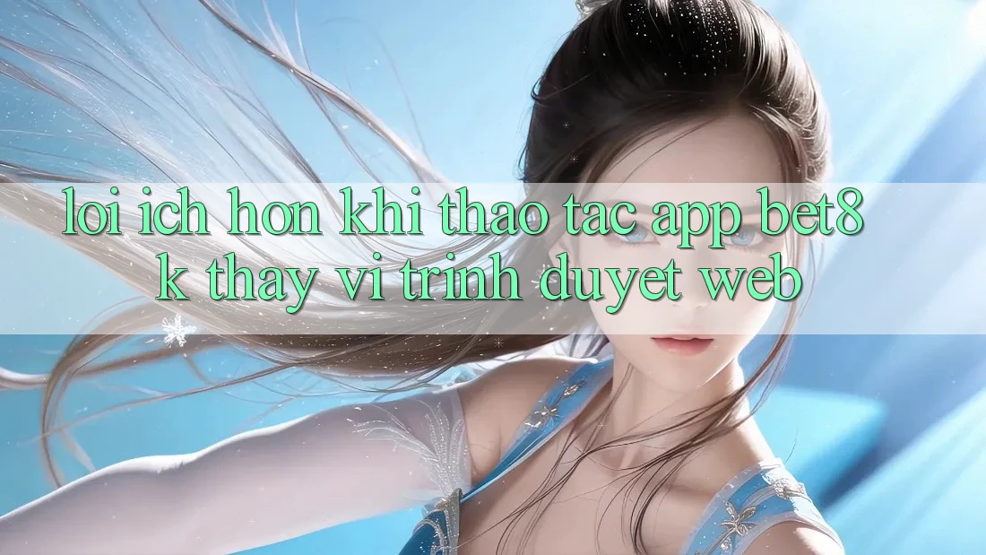 Lợi Ích Hơn Khi Thao tác App Bet8k Thay Vì Trình Duyệt Web Lợi Ích Hơn Khi Thao tác App Bet8k Thay Vì Trình Duyệt Web