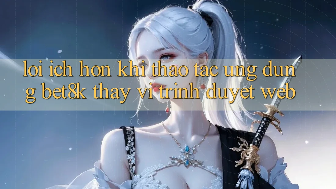 Lợi Ích Hơn Khi Thao tác Ứng dụng Bet8k Thay Vì Trình Duyệt Web Lợi Ích Hơn Khi Thao tác Ứng dụng Bet8k Thay Vì Trình Duyệt Web