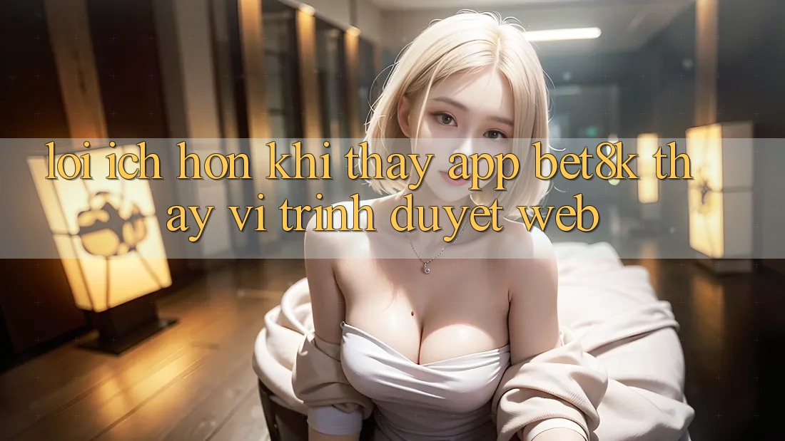 Lợi Ích Hơn Khi Thấy App Bet8k Thay Vì Trình Duyệt Web Lợi Ích Hơn Khi Thấy App Bet8k Thay Vì Trình Duyệt Web
