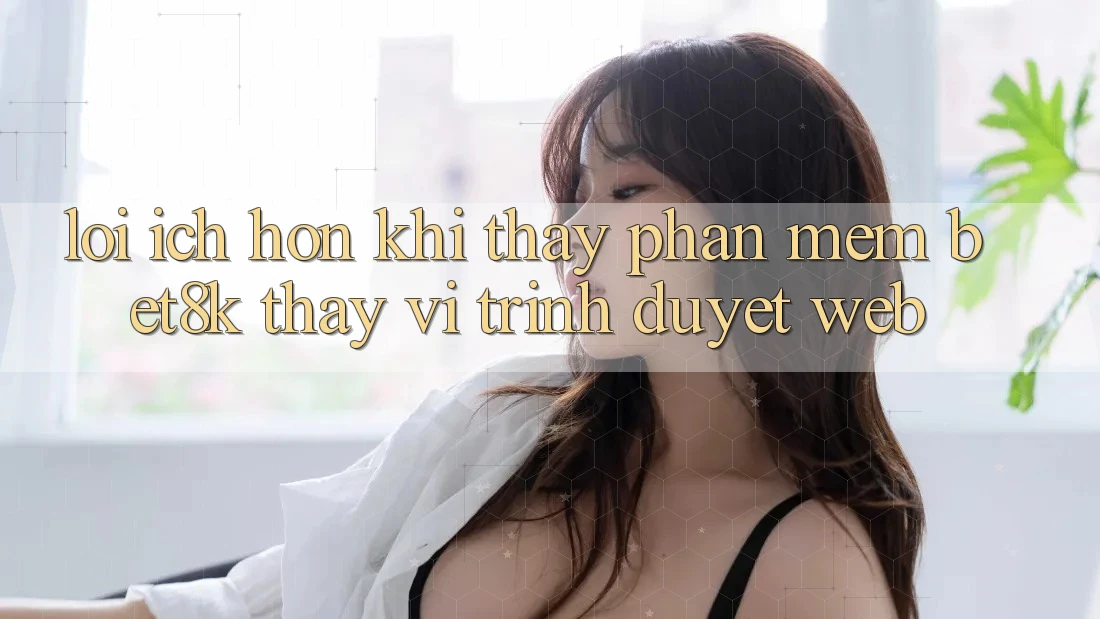 Lợi Ích Hơn Khi Thấy Phần mềm Bet8k Thay Vì Trình Duyệt Web Lợi Ích Hơn Khi Thấy Phần mềm Bet8k Thay Vì Trình Duyệt Web