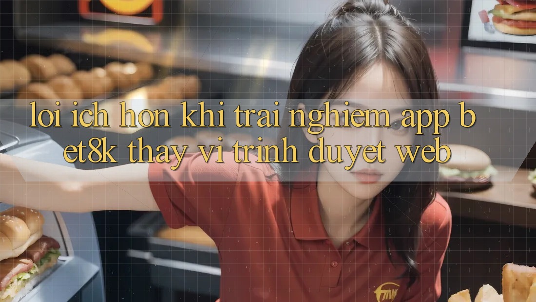 Lợi Ích Hơn Khi Trải nghiệm App Bet8k Thay Vì Trình Duyệt Web Lợi Ích Hơn Khi Trải nghiệm App Bet8k Thay Vì Trình Duyệt Web
