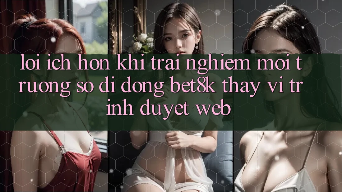 Lợi Ích Hơn Khi Trải nghiệm Môi trường số di động Bet8k Thay Vì Trình Duyệt Web Lợi Ích Hơn Khi Trải nghiệm Môi trường số di động Bet8k Thay Vì Trình Duyệt Web
