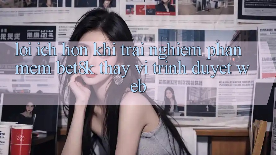 Lợi Ích Hơn Khi Trải nghiệm Phần mềm Bet8k Thay Vì Trình Duyệt Web