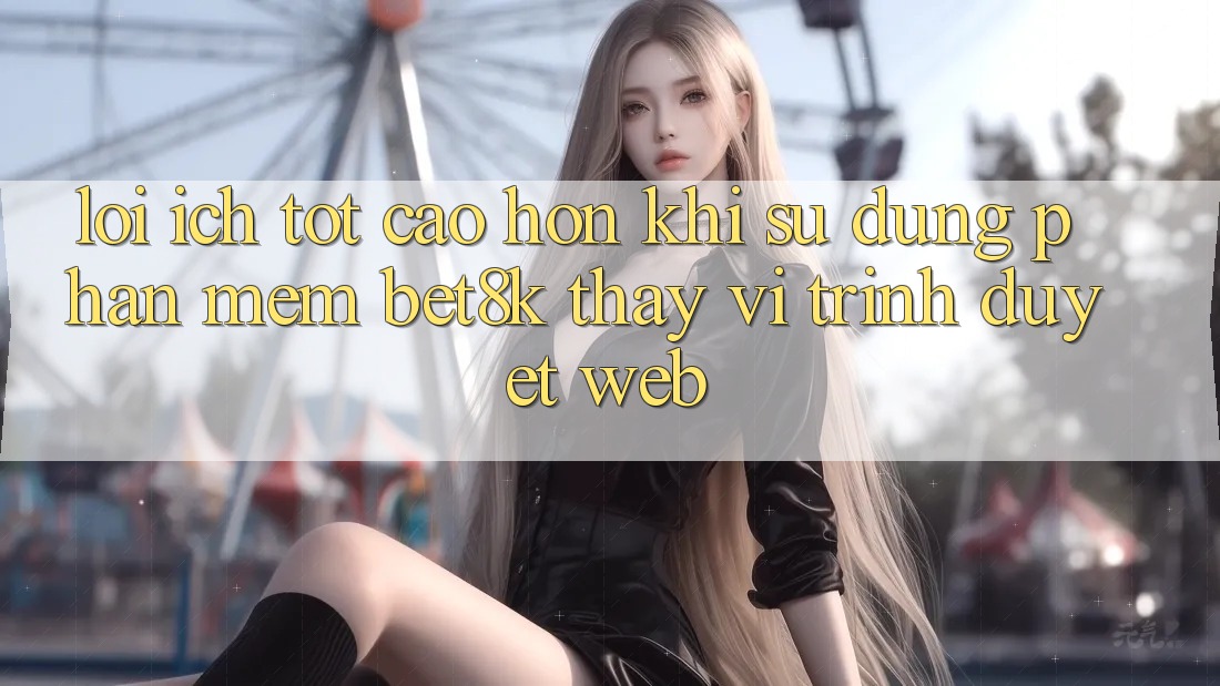 Lợi Ích Tốt cao hơn Khi Sử Dụng Phần mềm Bet8k Thay Vì Trình Duyệt Web