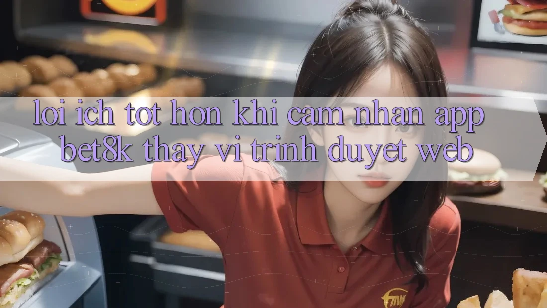 Lợi Ích Tốt hơn Khi Cảm nhận App Bet8k Thay Vì Trình Duyệt Web Lợi Ích Tốt hơn Khi Cảm nhận App Bet8k Thay Vì Trình Duyệt Web