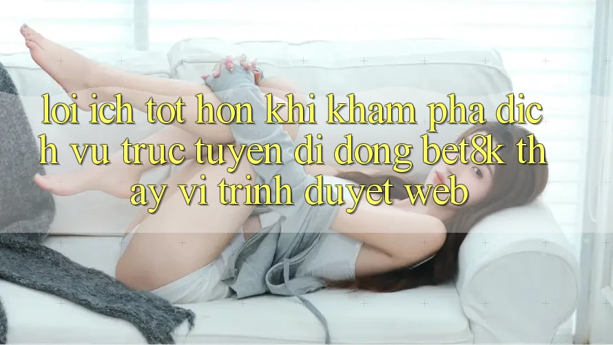 Lợi Ích Tốt hơn Khi Khám phá Dịch vụ trực tuyến di động Bet8k Thay Vì Trình Duyệt Web