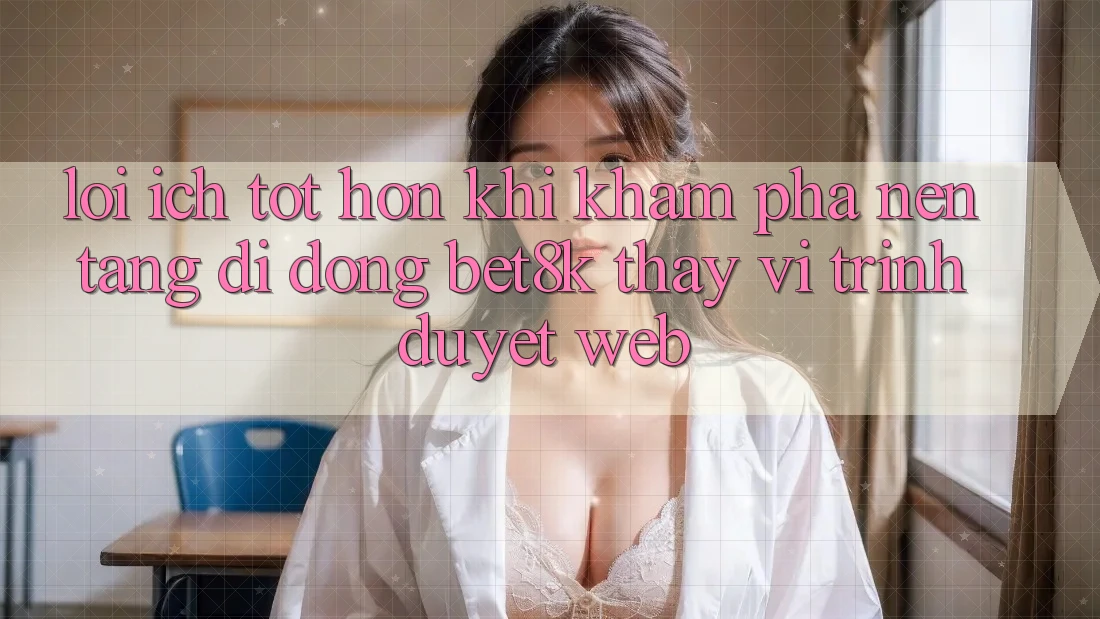 Lợi Ích Tốt hơn Khi Khám phá Nền tảng di động Bet8k Thay Vì Trình Duyệt Web Lợi Ích Tốt hơn Khi Khám phá Nền tảng di động Bet8k Thay Vì Trình Duyệt Web