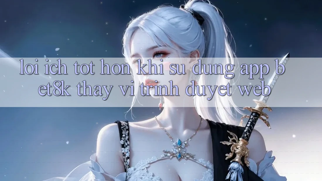 Lợi Ích Tốt hơn Khi Sử Dụng App Bet8k Thay Vì Trình Duyệt Web