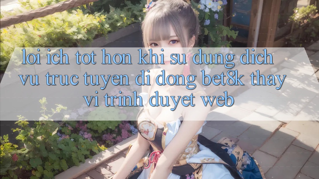 Lợi Ích Tốt hơn Khi Sử Dụng Dịch vụ trực tuyến di động Bet8k Thay Vì Trình Duyệt Web Lợi Ích Tốt hơn Khi Sử Dụng Dịch vụ trực tuyến di động Bet8k Thay Vì Trình Duyệt Web